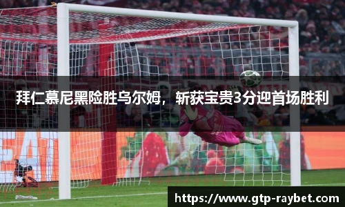 拜仁慕尼黑险胜乌尔姆，斩获宝贵3分迎首场胜利
