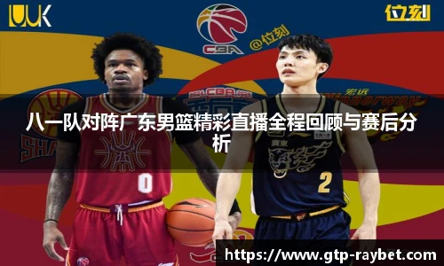 八一队对阵广东男篮精彩直播全程回顾与赛后分析