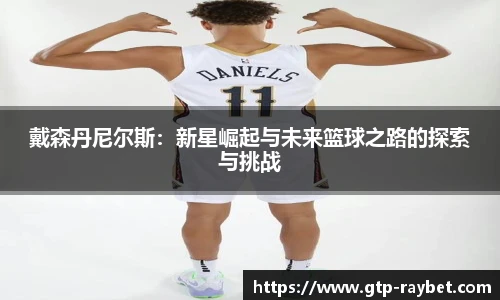 戴森丹尼尔斯：新星崛起与未来篮球之路的探索与挑战