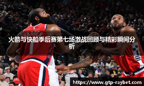 火箭与快船季后赛第七场激战回顾与精彩瞬间分析
