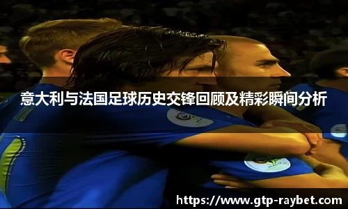 意大利与法国足球历史交锋回顾及精彩瞬间分析